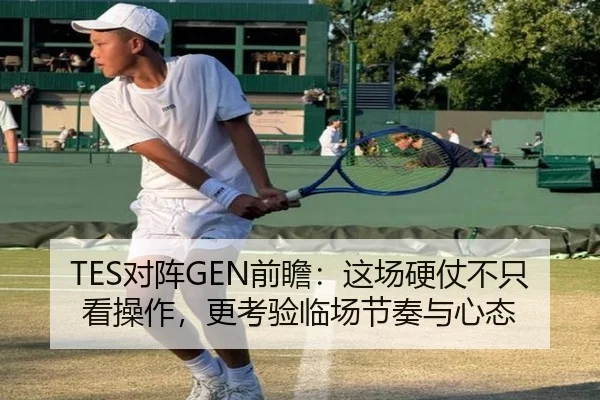 TES对阵GEN前瞻：这场硬仗不只看操作，更考验临场节奏与心态（jiangnansports）